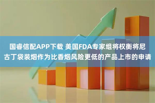 国睿信配APP下载 美国FDA专家组将权衡将尼古丁袋装烟作为比香烟风险更低的产品上市的申请