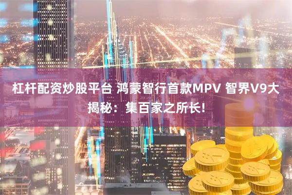 杠杆配资炒股平台 鸿蒙智行首款MPV 智界V9大揭秘：集百家之所长!