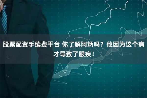 股票配资手续费平台 你了解阿炳吗？他因为这个病才导致了眼疾！